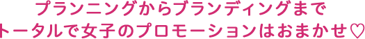 プランニングからブランディングまでトータルで女子のプロモーションおまかせ♡